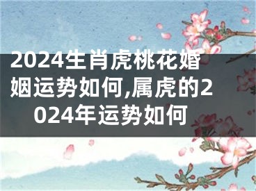 2024生肖虎桃花婚姻运势如何,属虎的2024年运势如何