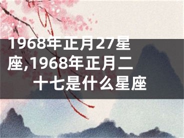 1968年正月27星座,1968年正月二十七是什么星座