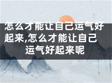 怎么才能让自己运气好起来,怎么才能让自己运气好起来呢