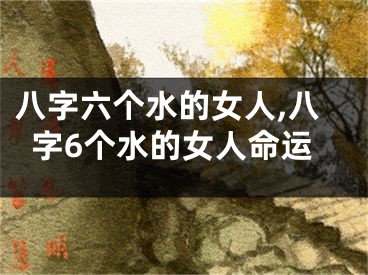 八字六个水的女人,八字6个水的女人命运