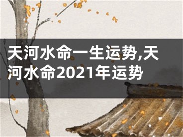 天河水命一生运势,天河水命2021年运势