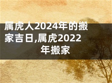 属虎人2024年的搬家吉日,属虎2022年搬家