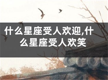 什么星座受人欢迎,什么星座受人欢笑