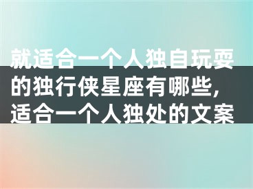 就适合一个人独自玩耍的独行侠星座有哪些,适合一个人独处的文案