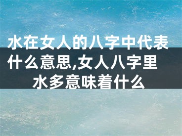 水在女人的八字中代表什么意思,女人八字里水多意味着什么