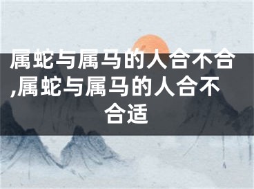 属蛇与属马的人合不合,属蛇与属马的人合不合适