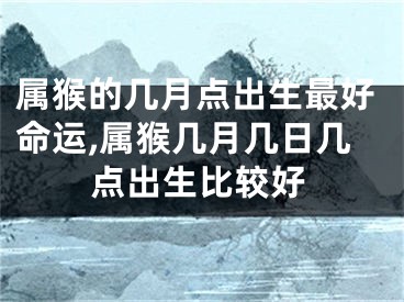 属猴的几月点出生最好命运,属猴几月几日几点出生比较好