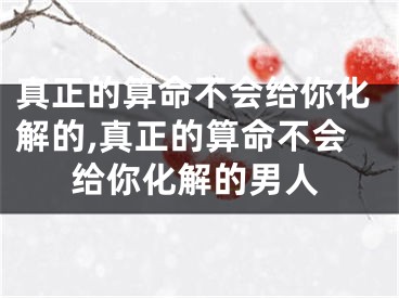 真正的算命不会给你化解的,真正的算命不会给你化解的男人