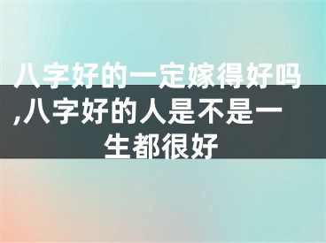 八字好的一定嫁得好吗,八字好的人是不是一生都很好