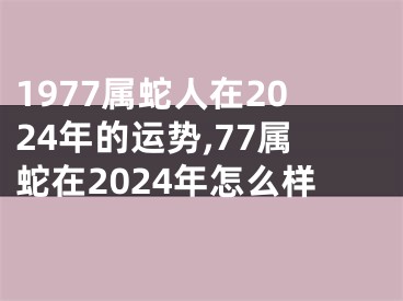 1977属蛇人在2024年的运势,77属蛇在2024年怎么样