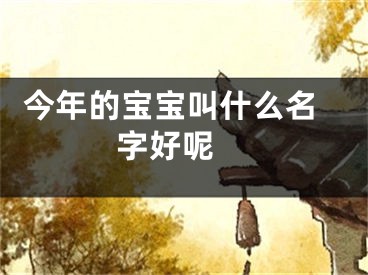  今年的宝宝叫什么名字好呢 