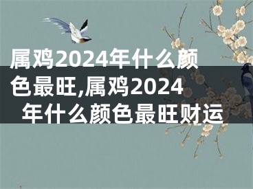 属鸡2024年什么颜色最旺,属鸡2024年什么颜色最旺财运