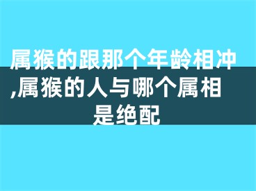 属猴的跟那个年龄相冲,属猴的人与哪个属相是绝配