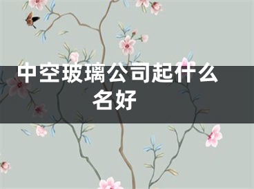  中空玻璃公司起什么名好 