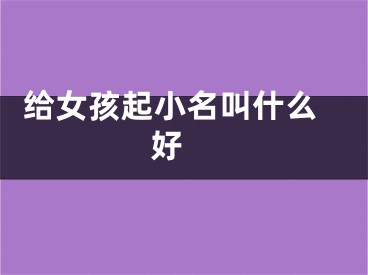  给女孩起小名叫什么好 