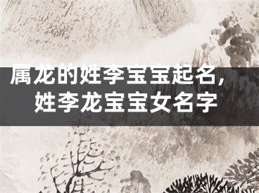 属龙的姓李宝宝起名,姓李龙宝宝女名字