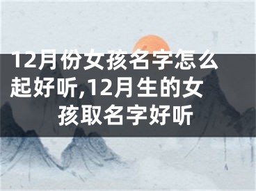 12月份女孩名字怎么起好听,12月生的女孩取名字好听