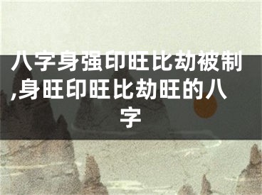 八字身强印旺比劫被制,身旺印旺比劫旺的八字