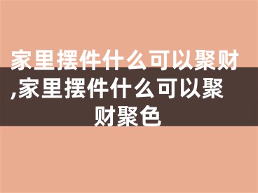 家里摆件什么可以聚财,家里摆件什么可以聚财聚色