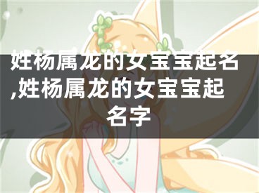 姓杨属龙的女宝宝起名,姓杨属龙的女宝宝起名字