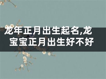 龙年正月出生起名,龙宝宝正月出生好不好