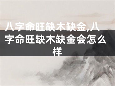 八字命旺缺木缺金,八字命旺缺木缺金会怎么样