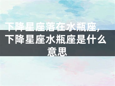 下降星座落在水瓶座,下降星座水瓶座是什么意思