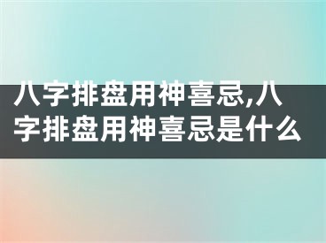 八字排盘用神喜忌,八字排盘用神喜忌是什么