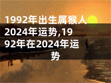 1992年出生属猴人2024年运势,1992年在2024年运势