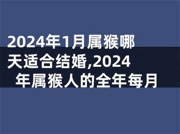 2024年1月属猴哪天适合结婚,2024年属猴人的全年每月