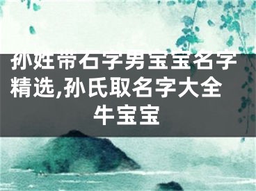 孙姓带石字男宝宝名字精选,孙氏取名字大全牛宝宝