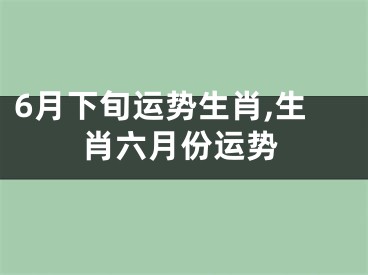 6月下旬运势生肖,生肖六月份运势