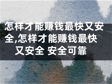 怎样才能赚钱最快又安全,怎样才能赚钱最快又安全 安全可靠