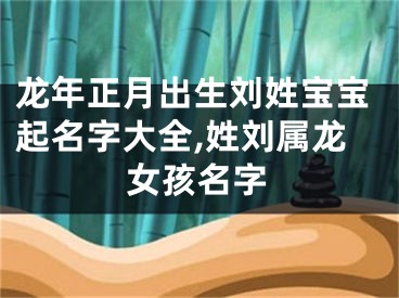 龙年正月出生刘姓宝宝起名字大全,姓刘属龙女孩名字