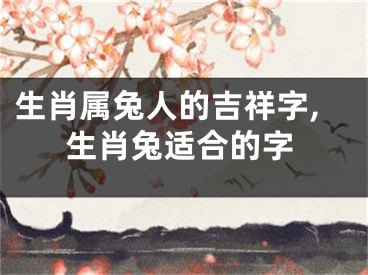 生肖属兔人的吉祥字,生肖兔适合的字