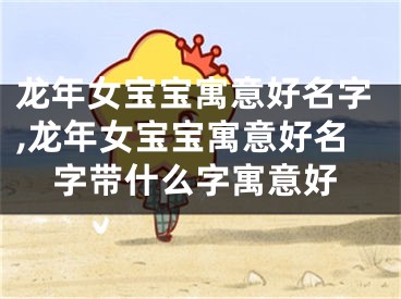 龙年女宝宝寓意好名字,龙年女宝宝寓意好名字带什么字寓意好