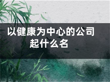  以健康为中心的公司起什么名 