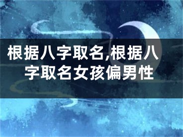 根据八字取名,根据八字取名女孩偏男性