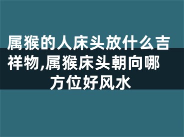 属猴的人床头放什么吉祥物,属猴床头朝向哪方位好风水