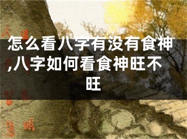 怎么看八字有没有食神,八字如何看食神旺不旺