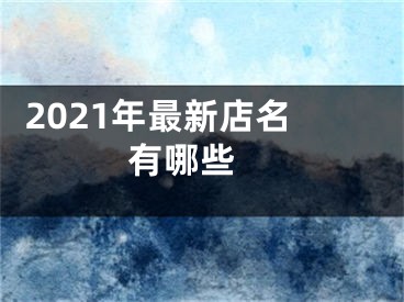  2021年最新店名有哪些 