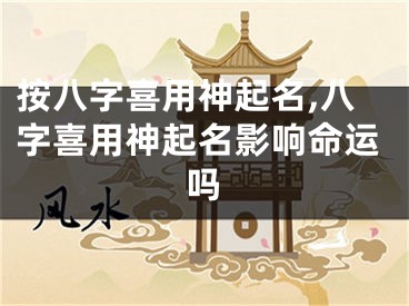 按八字喜用神起名,八字喜用神起名影响命运吗