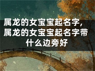 属龙的女宝宝起名字,属龙的女宝宝起名字带什么边旁好