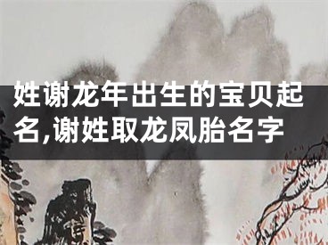 姓谢龙年出生的宝贝起名,谢姓取龙凤胎名字