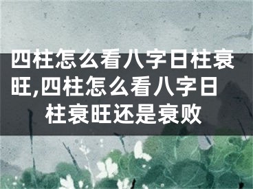 四柱怎么看八字日柱衰旺,四柱怎么看八字日柱衰旺还是衰败