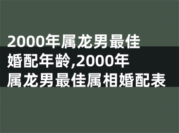 2000年属龙男最佳婚配年龄,2000年属龙男最佳属相婚配表