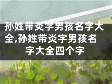 孙姓带炎字男孩名字大全,孙姓带炎字男孩名字大全四个字