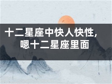 十二星座中快人快性,嗯十二星座里面