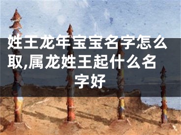 姓王龙年宝宝名字怎么取,属龙姓王起什么名字好