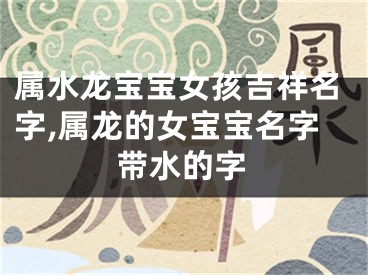 属水龙宝宝女孩吉祥名字,属龙的女宝宝名字带水的字